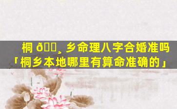 桐 🌸 乡命理八字合婚准吗「桐乡本地哪里有算命准确的」